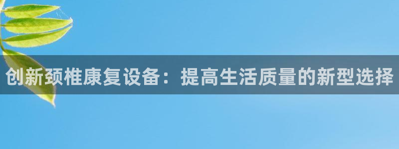 意昂体育4平台注册要钱吗：创新颈椎康复设备：提高生活质量的新