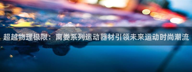 意昂体育4联系电话：超越物理极限：离娄系列运动器材引