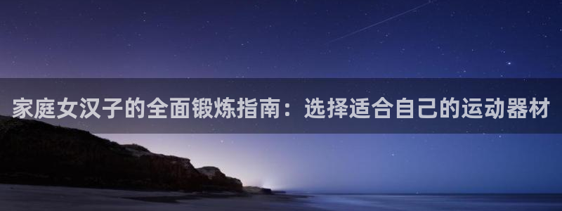 意昂4集团官网首页网址：家庭女汉子的全面锻炼指南：选