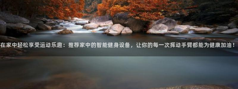 意昂体育4招商电话地址查询：在家中轻松享受运动乐趣：
