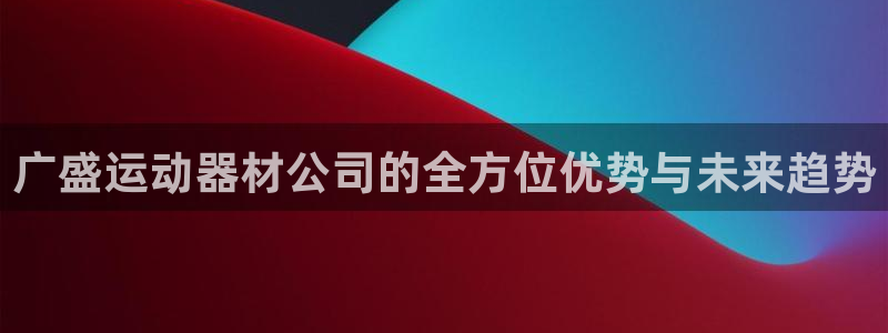 意昂4神州：广盛运动器材公司的全方位优势与未来趋势