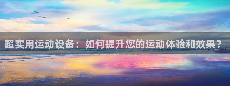 意昂4娱乐网站：超实用运动设备：如何提升您的运动体验